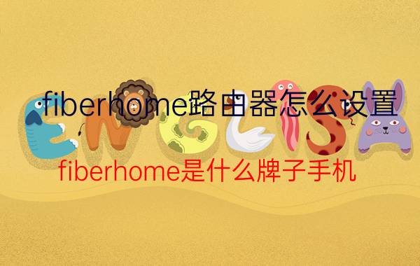 fiberhome路由器怎么设置 fiberhome是什么牌子手机？